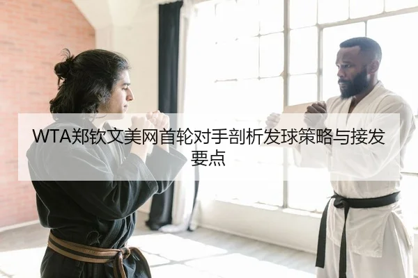 WTA郑钦文美网首轮对手剖析发球策略与接发要点