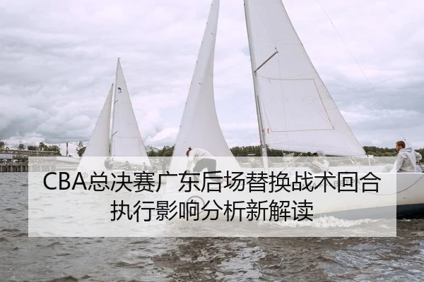CBA总决赛广东后场替换战术回合执行影响分析新解读