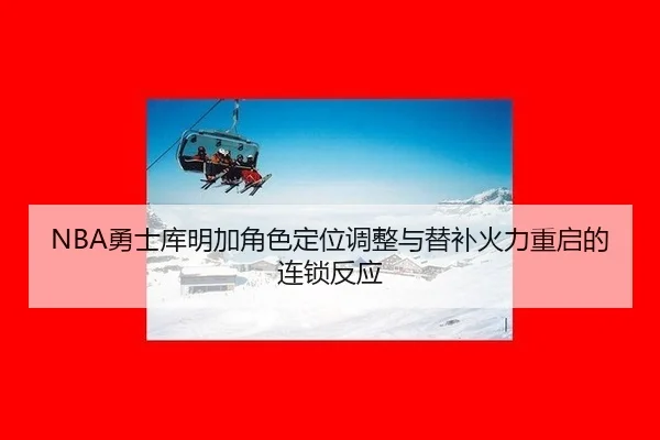 NBA勇士库明加角色定位调整与替补火力重启的连锁反应
