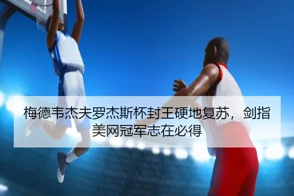 梅德韦杰夫罗杰斯杯封王硬地复苏，剑指美网冠军志在必得