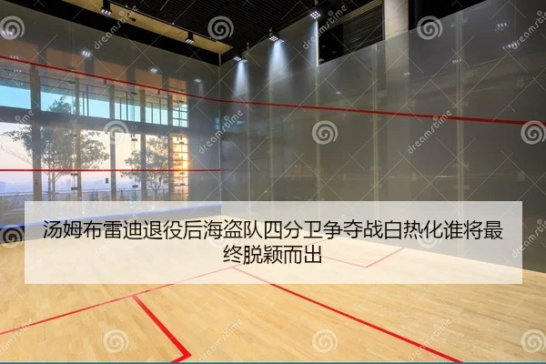 汤姆布雷迪退役后海盗队四分卫争夺战白热化谁将最终脱颖而出