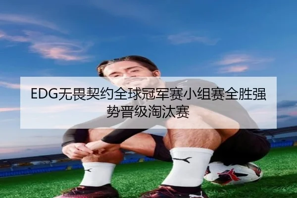 EDG无畏契约全球冠军赛小组赛全胜强势晋级淘汰赛
