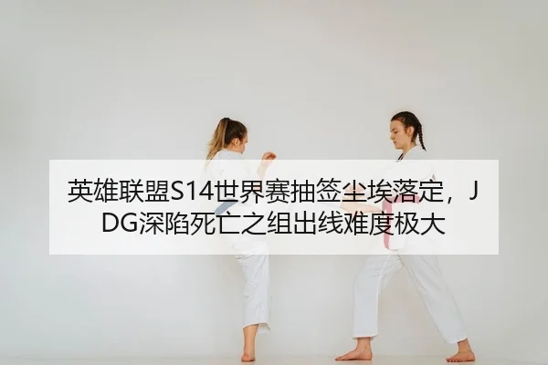 英雄联盟S14世界赛抽签尘埃落定，JDG深陷死亡之组出线难度极大